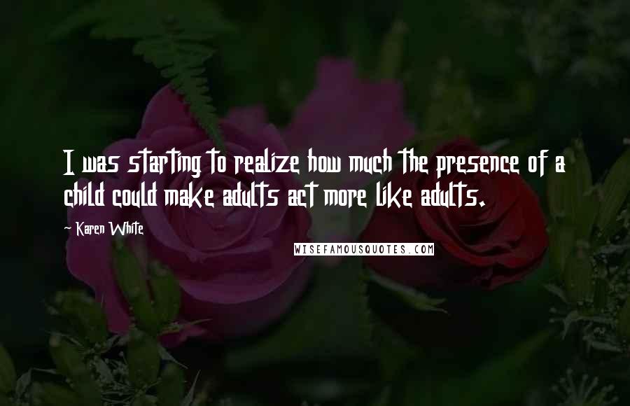 Karen White Quotes: I was starting to realize how much the presence of a child could make adults act more like adults.