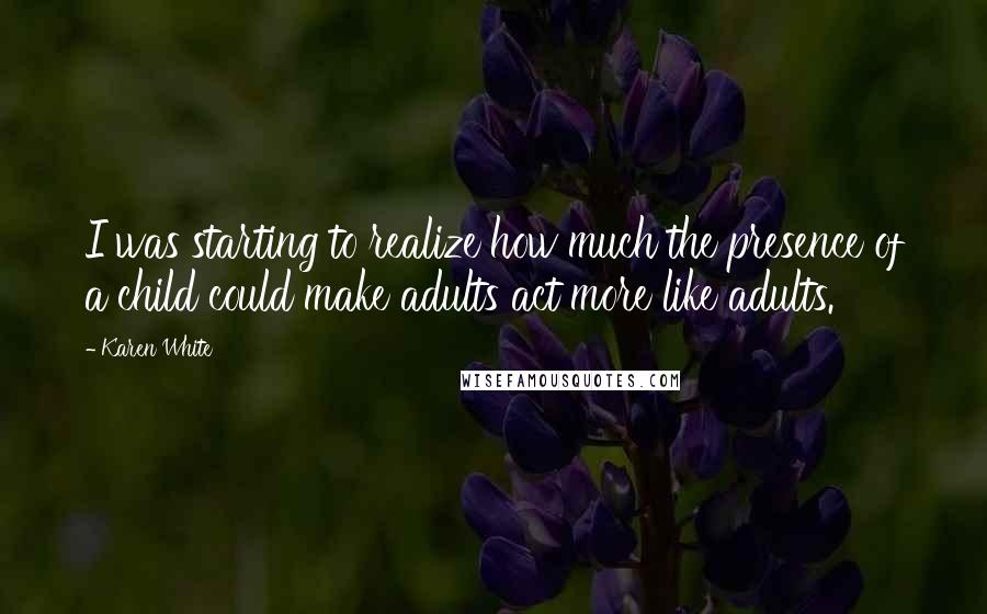 Karen White Quotes: I was starting to realize how much the presence of a child could make adults act more like adults.