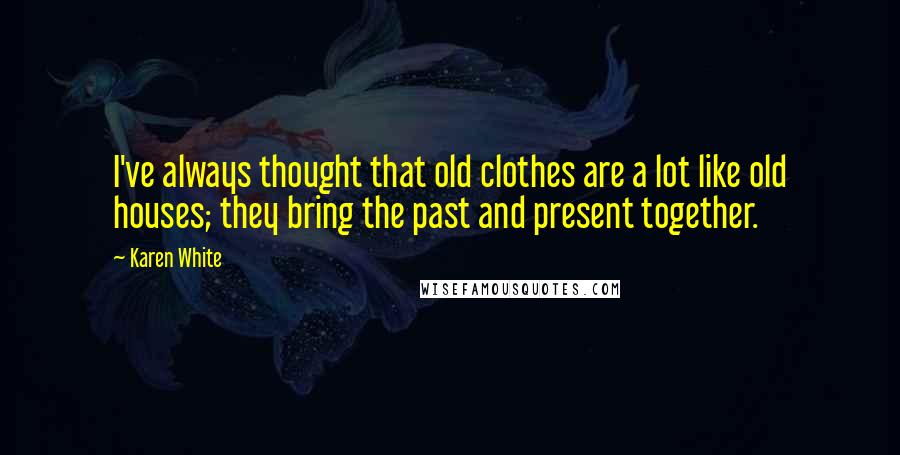 Karen White Quotes: I've always thought that old clothes are a lot like old houses; they bring the past and present together.