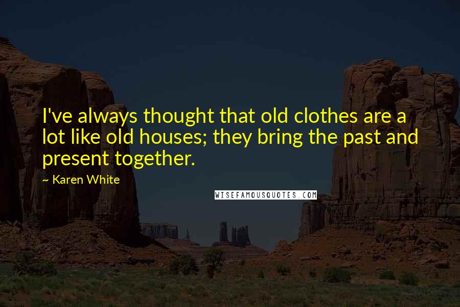 Karen White Quotes: I've always thought that old clothes are a lot like old houses; they bring the past and present together.
