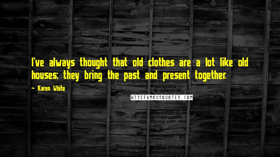 Karen White Quotes: I've always thought that old clothes are a lot like old houses; they bring the past and present together.