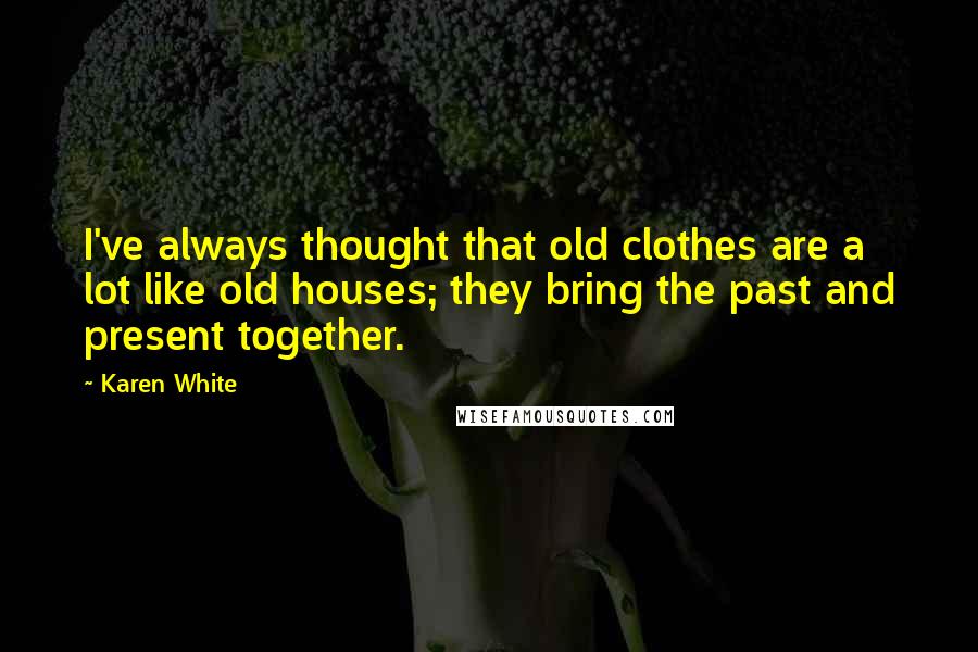 Karen White Quotes: I've always thought that old clothes are a lot like old houses; they bring the past and present together.