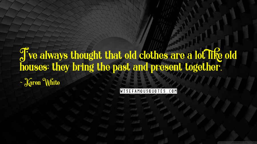 Karen White Quotes: I've always thought that old clothes are a lot like old houses; they bring the past and present together.