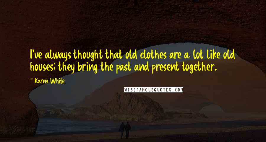 Karen White Quotes: I've always thought that old clothes are a lot like old houses; they bring the past and present together.