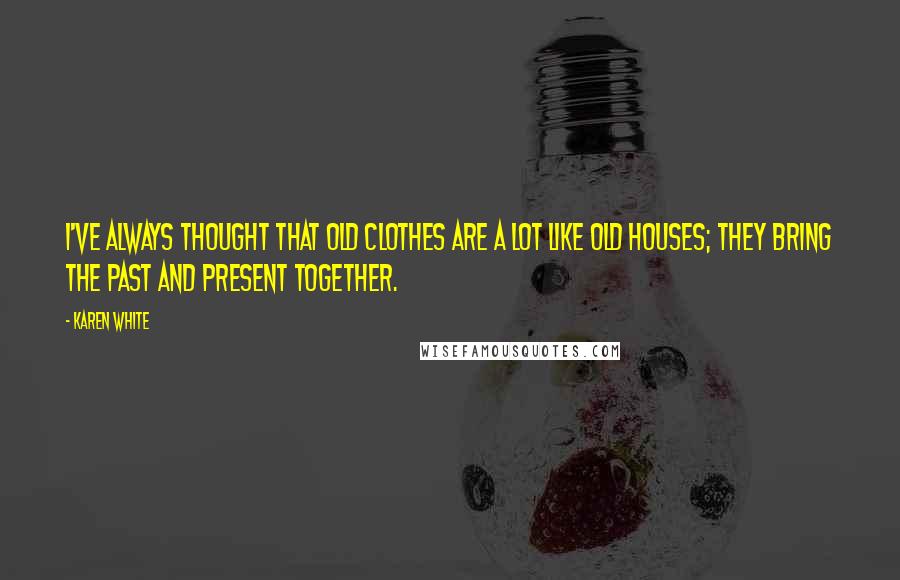 Karen White Quotes: I've always thought that old clothes are a lot like old houses; they bring the past and present together.