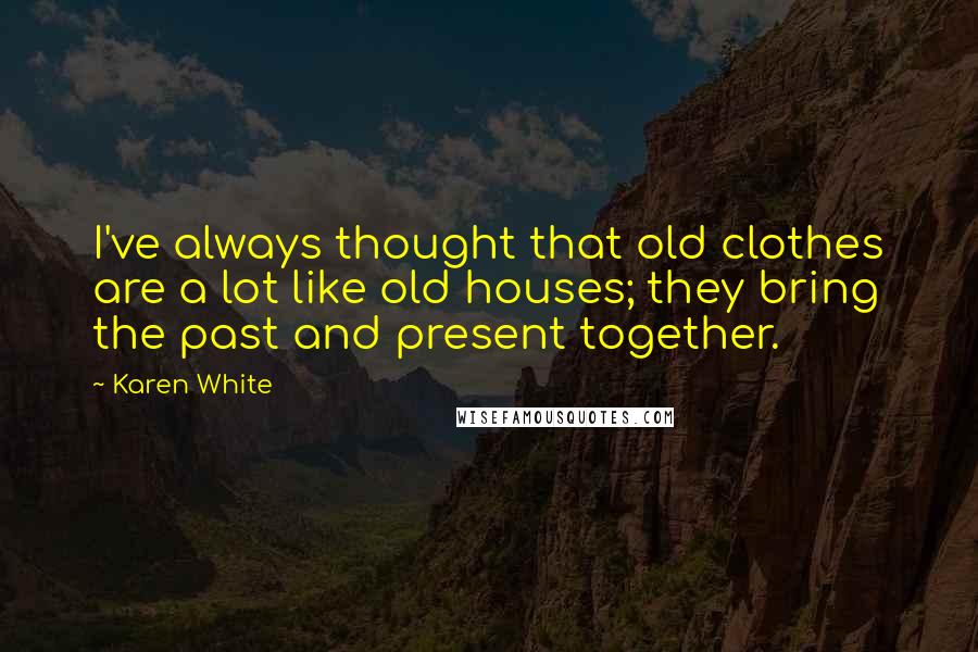 Karen White Quotes: I've always thought that old clothes are a lot like old houses; they bring the past and present together.