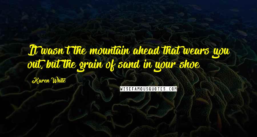 Karen White Quotes: It wasn't the mountain ahead that wears you out, but the grain of sand in your shoe