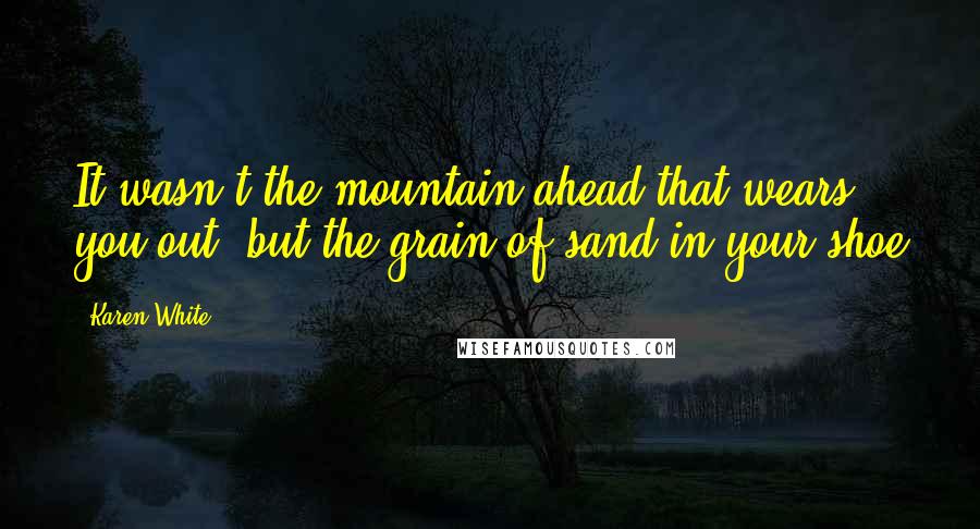 Karen White Quotes: It wasn't the mountain ahead that wears you out, but the grain of sand in your shoe