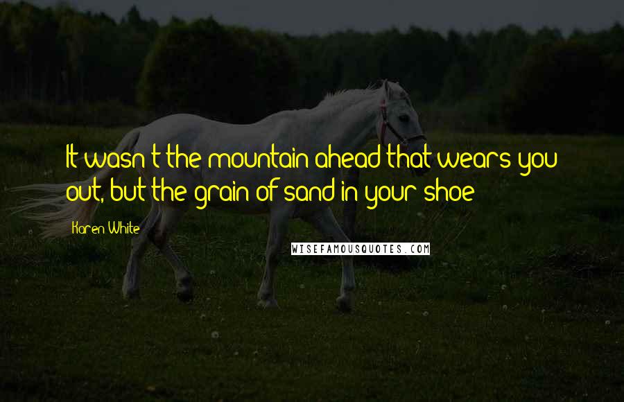 Karen White Quotes: It wasn't the mountain ahead that wears you out, but the grain of sand in your shoe