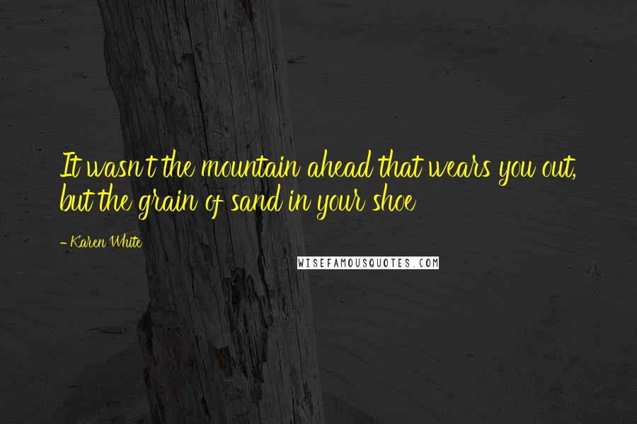 Karen White Quotes: It wasn't the mountain ahead that wears you out, but the grain of sand in your shoe