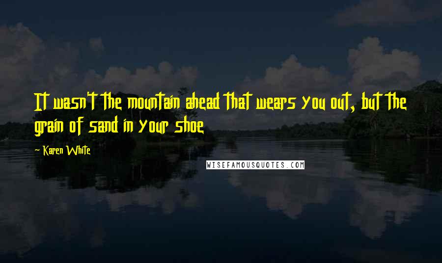 Karen White Quotes: It wasn't the mountain ahead that wears you out, but the grain of sand in your shoe