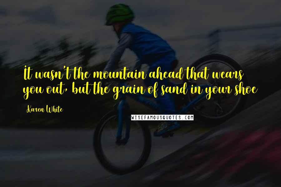 Karen White Quotes: It wasn't the mountain ahead that wears you out, but the grain of sand in your shoe