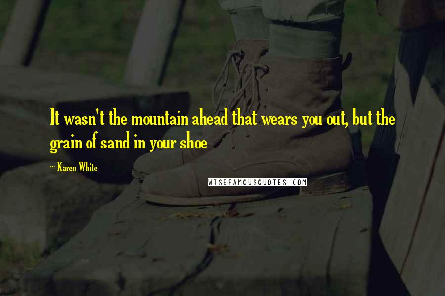 Karen White Quotes: It wasn't the mountain ahead that wears you out, but the grain of sand in your shoe