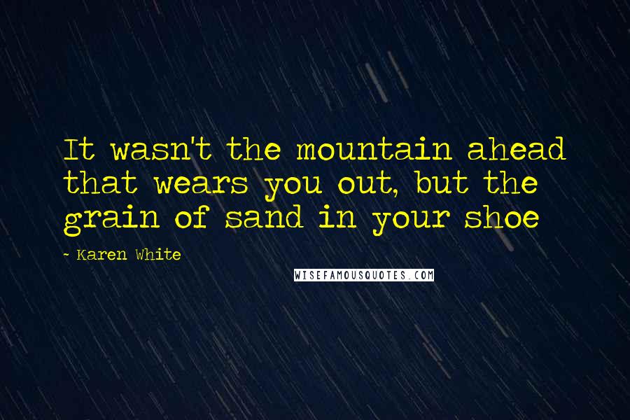 Karen White Quotes: It wasn't the mountain ahead that wears you out, but the grain of sand in your shoe