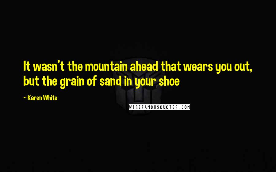 Karen White Quotes: It wasn't the mountain ahead that wears you out, but the grain of sand in your shoe