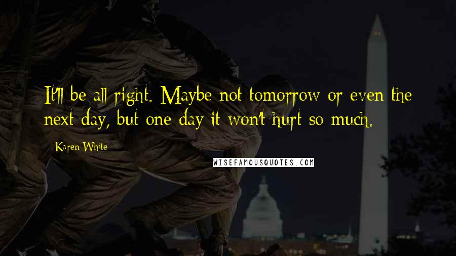Karen White Quotes: It'll be all right. Maybe not tomorrow or even the next day, but one day it won't hurt so much.