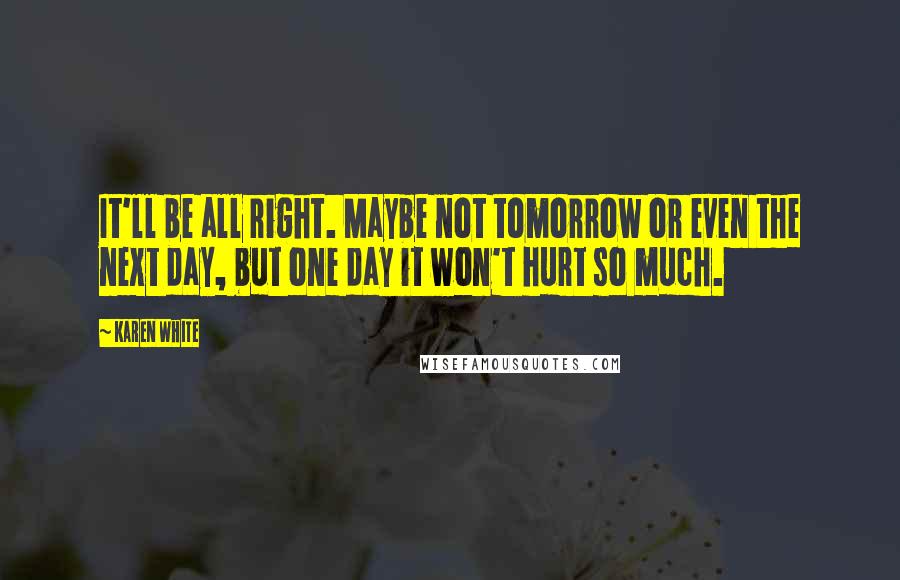 Karen White Quotes: It'll be all right. Maybe not tomorrow or even the next day, but one day it won't hurt so much.