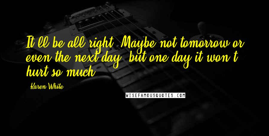 Karen White Quotes: It'll be all right. Maybe not tomorrow or even the next day, but one day it won't hurt so much.