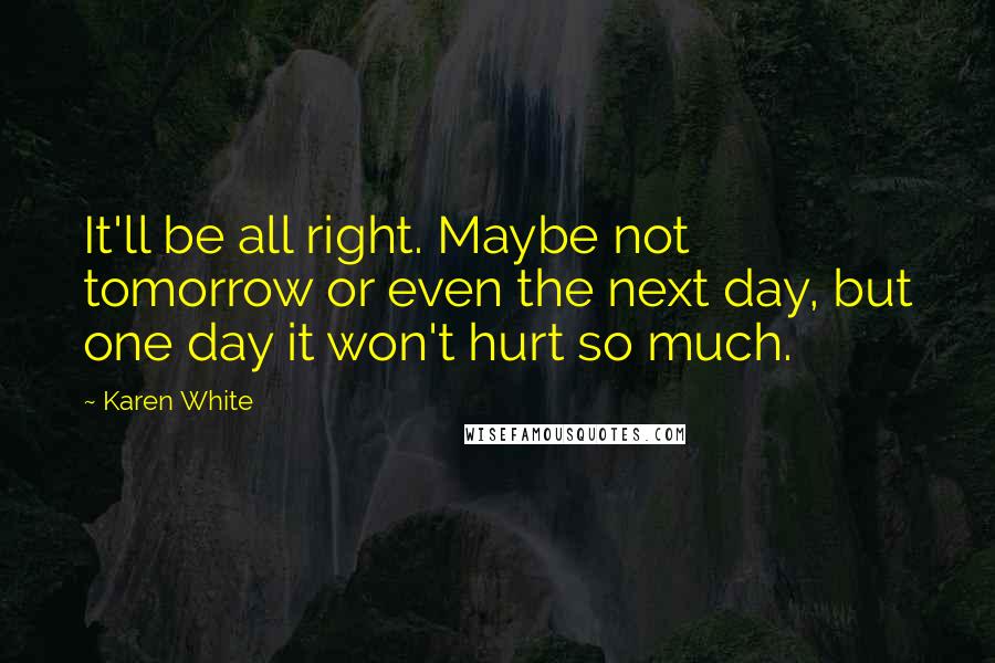 Karen White Quotes: It'll be all right. Maybe not tomorrow or even the next day, but one day it won't hurt so much.