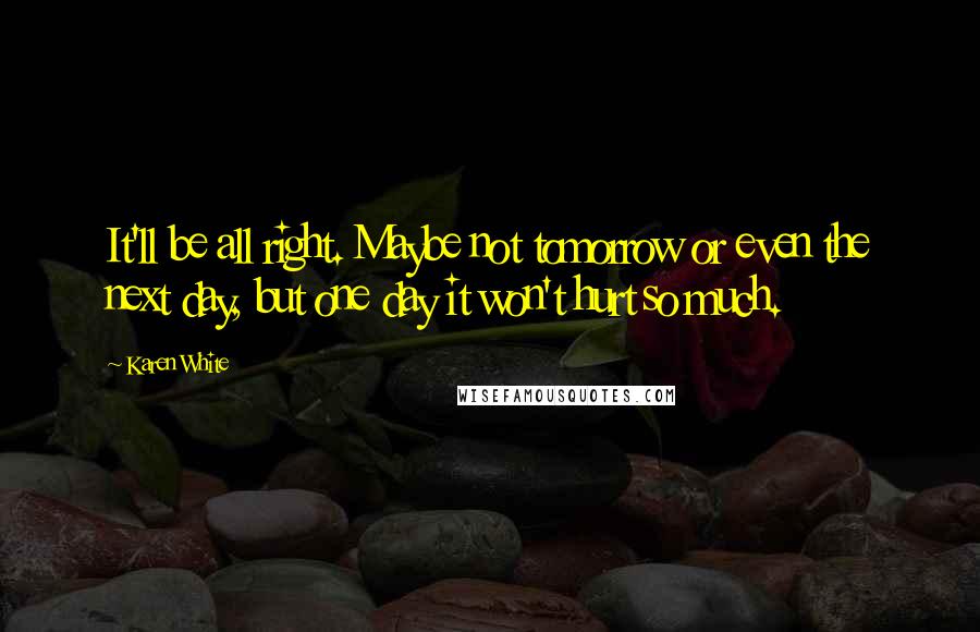 Karen White Quotes: It'll be all right. Maybe not tomorrow or even the next day, but one day it won't hurt so much.