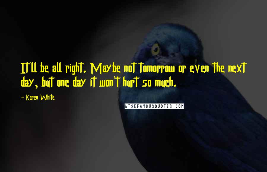 Karen White Quotes: It'll be all right. Maybe not tomorrow or even the next day, but one day it won't hurt so much.