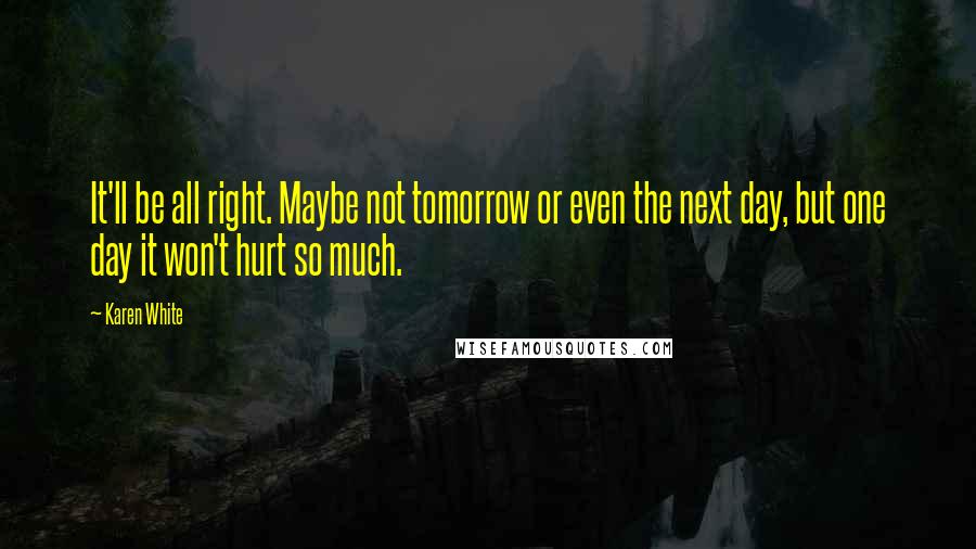 Karen White Quotes: It'll be all right. Maybe not tomorrow or even the next day, but one day it won't hurt so much.