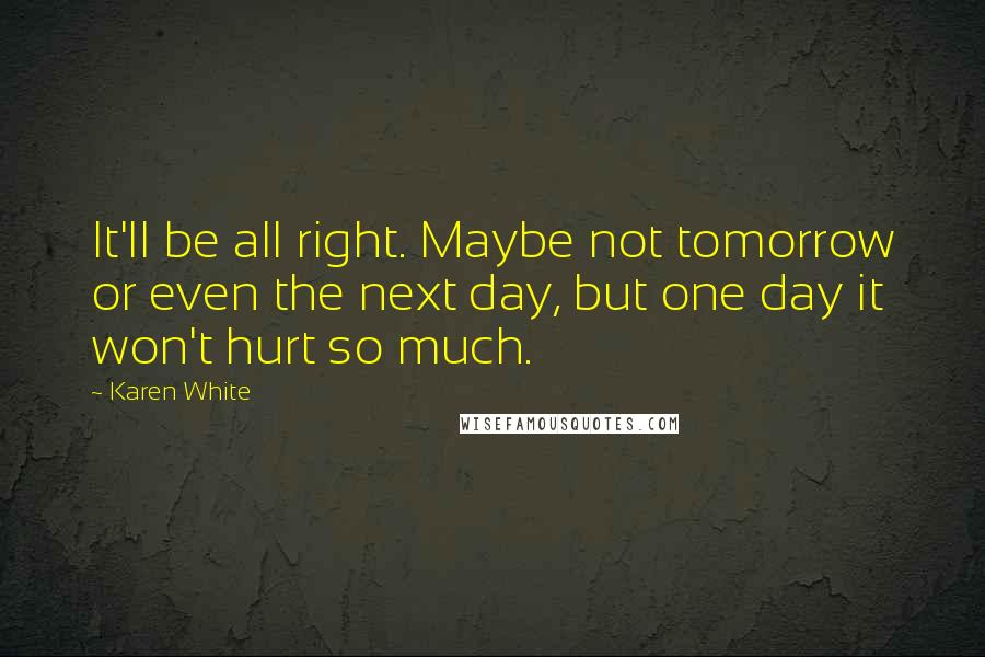 Karen White Quotes: It'll be all right. Maybe not tomorrow or even the next day, but one day it won't hurt so much.
