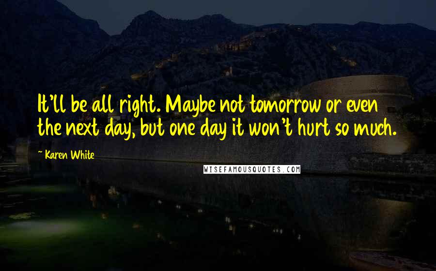 Karen White Quotes: It'll be all right. Maybe not tomorrow or even the next day, but one day it won't hurt so much.