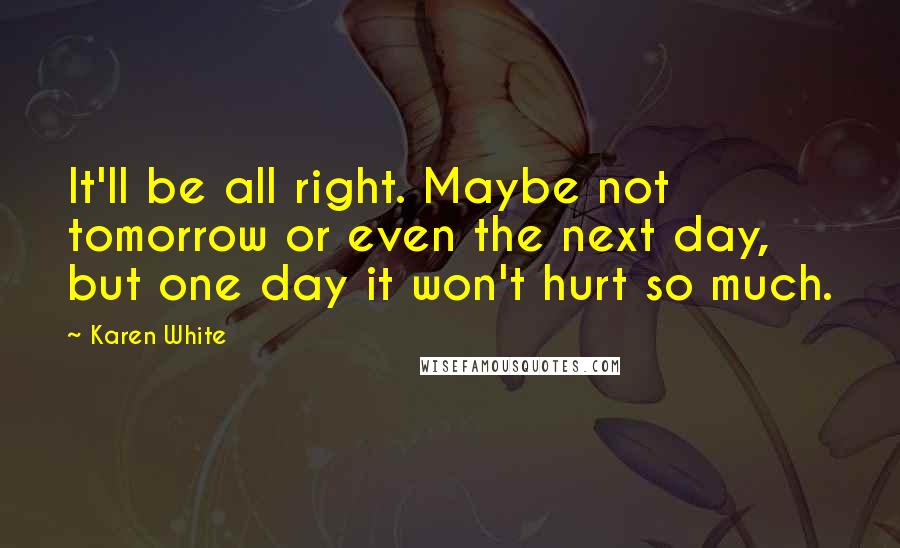 Karen White Quotes: It'll be all right. Maybe not tomorrow or even the next day, but one day it won't hurt so much.