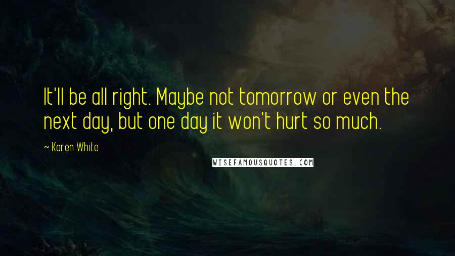 Karen White Quotes: It'll be all right. Maybe not tomorrow or even the next day, but one day it won't hurt so much.