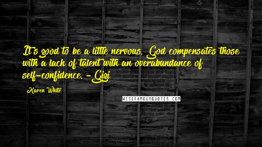 Karen White Quotes: It's good to be a little nervous. God compensates those with a lack of talent with an overabundance of self-confidence. -Gigi