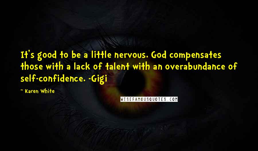 Karen White Quotes: It's good to be a little nervous. God compensates those with a lack of talent with an overabundance of self-confidence. -Gigi