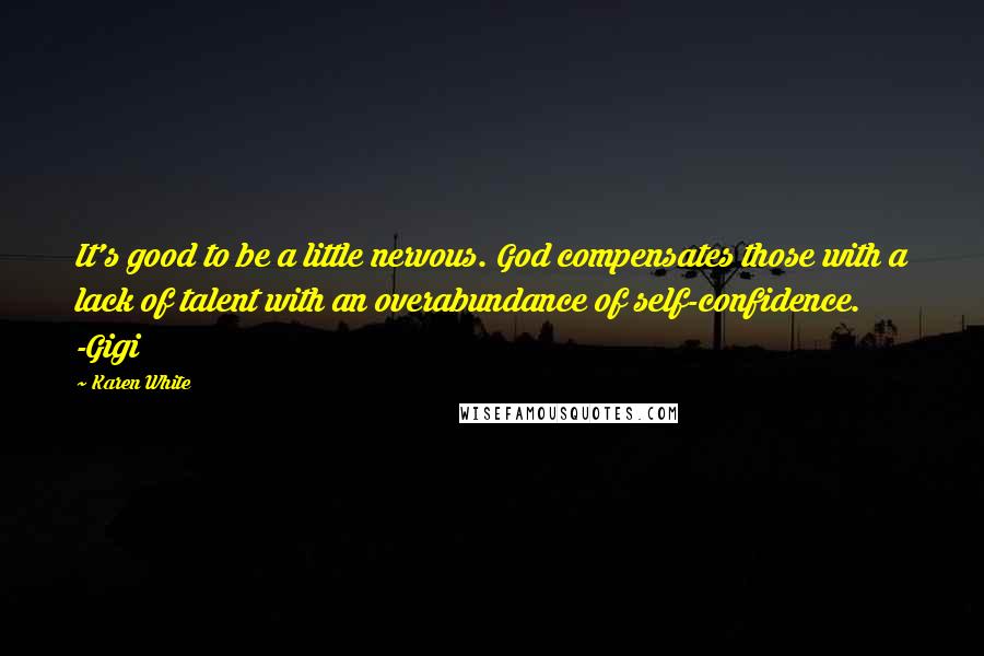 Karen White Quotes: It's good to be a little nervous. God compensates those with a lack of talent with an overabundance of self-confidence. -Gigi