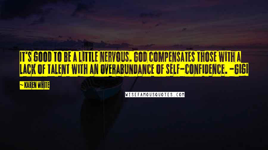 Karen White Quotes: It's good to be a little nervous. God compensates those with a lack of talent with an overabundance of self-confidence. -Gigi