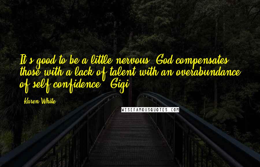 Karen White Quotes: It's good to be a little nervous. God compensates those with a lack of talent with an overabundance of self-confidence. -Gigi