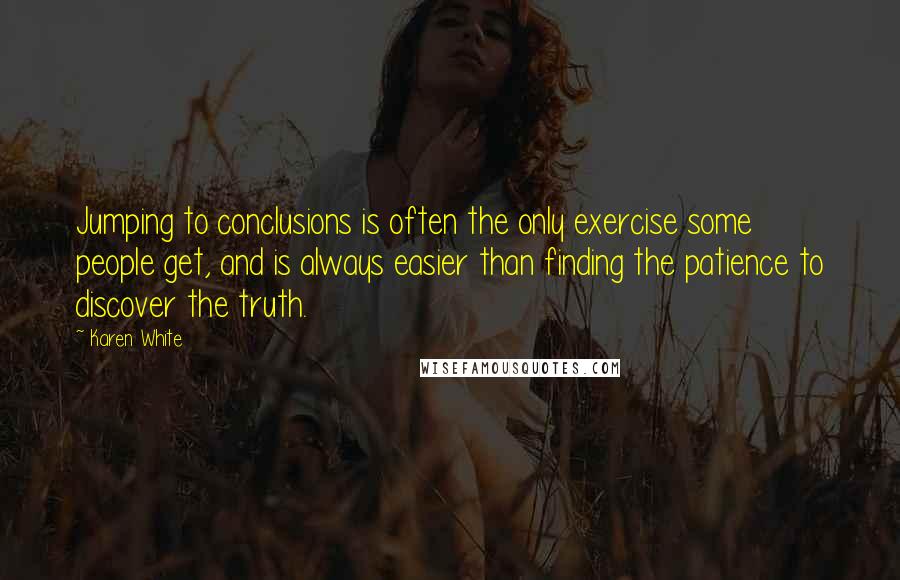 Karen White Quotes: Jumping to conclusions is often the only exercise some people get, and is always easier than finding the patience to discover the truth.