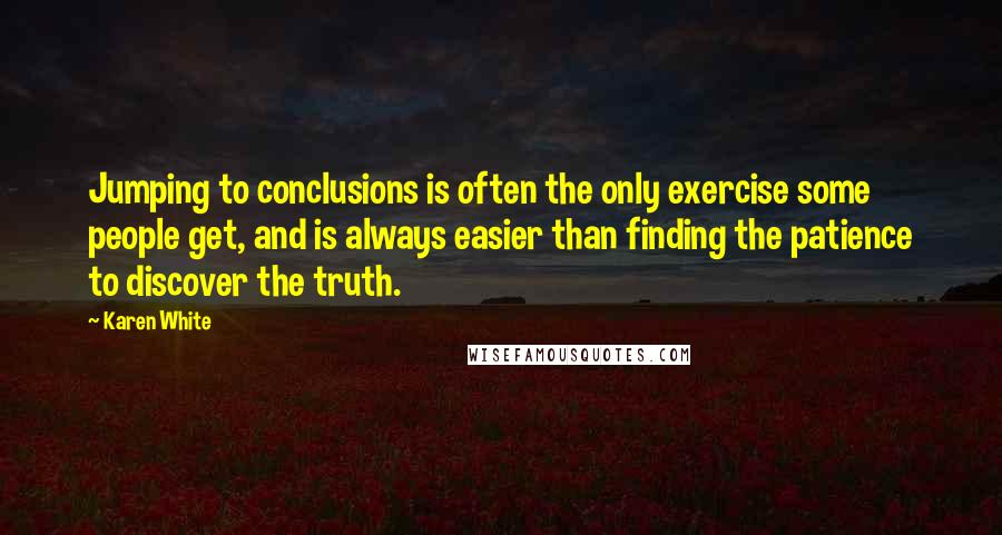 Karen White Quotes: Jumping to conclusions is often the only exercise some people get, and is always easier than finding the patience to discover the truth.