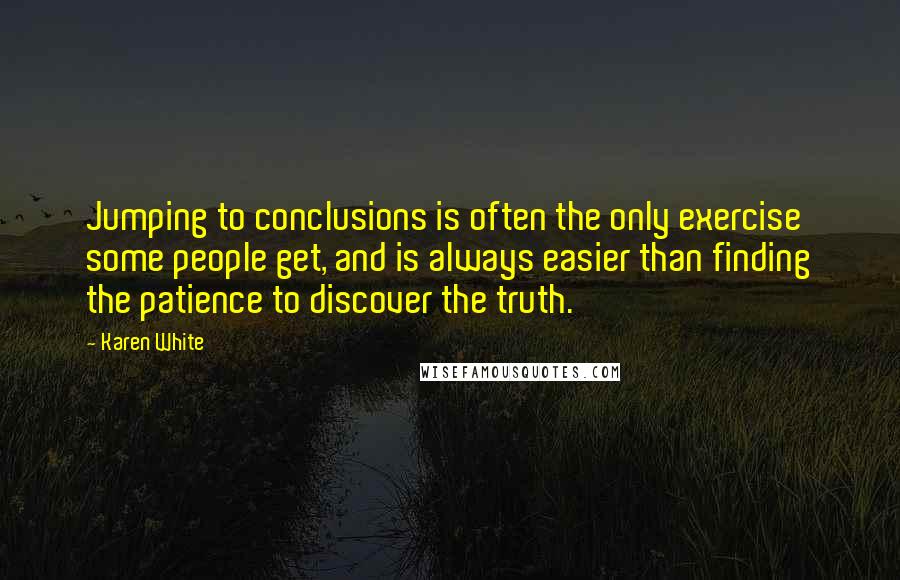 Karen White Quotes: Jumping to conclusions is often the only exercise some people get, and is always easier than finding the patience to discover the truth.