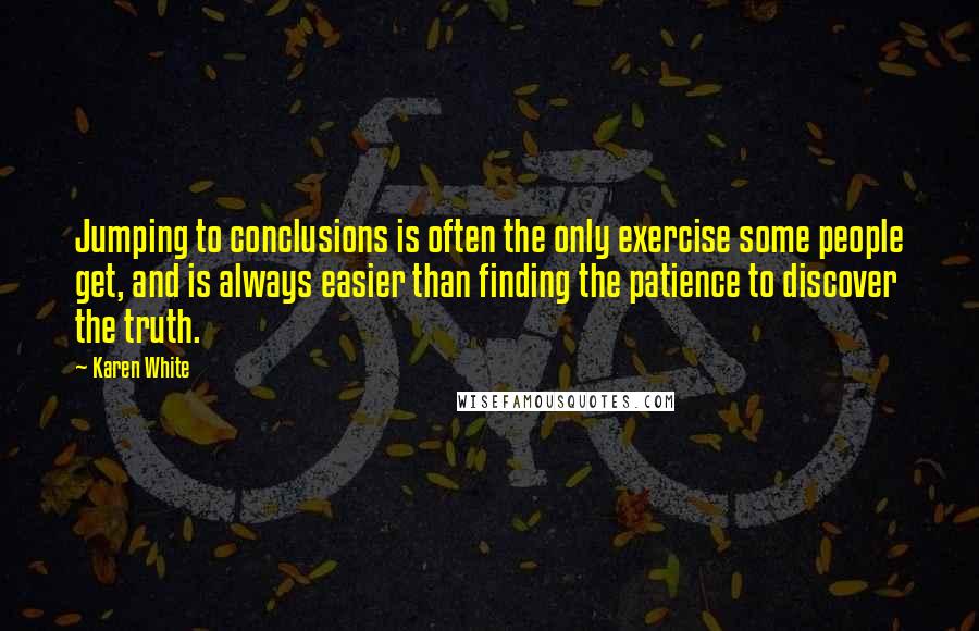 Karen White Quotes: Jumping to conclusions is often the only exercise some people get, and is always easier than finding the patience to discover the truth.