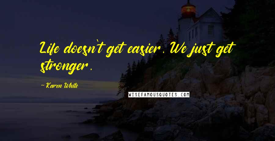 Karen White Quotes: Life doesn't get easier. We just get stronger.