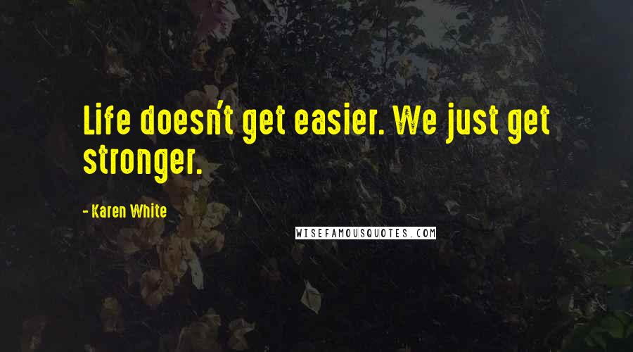 Karen White Quotes: Life doesn't get easier. We just get stronger.