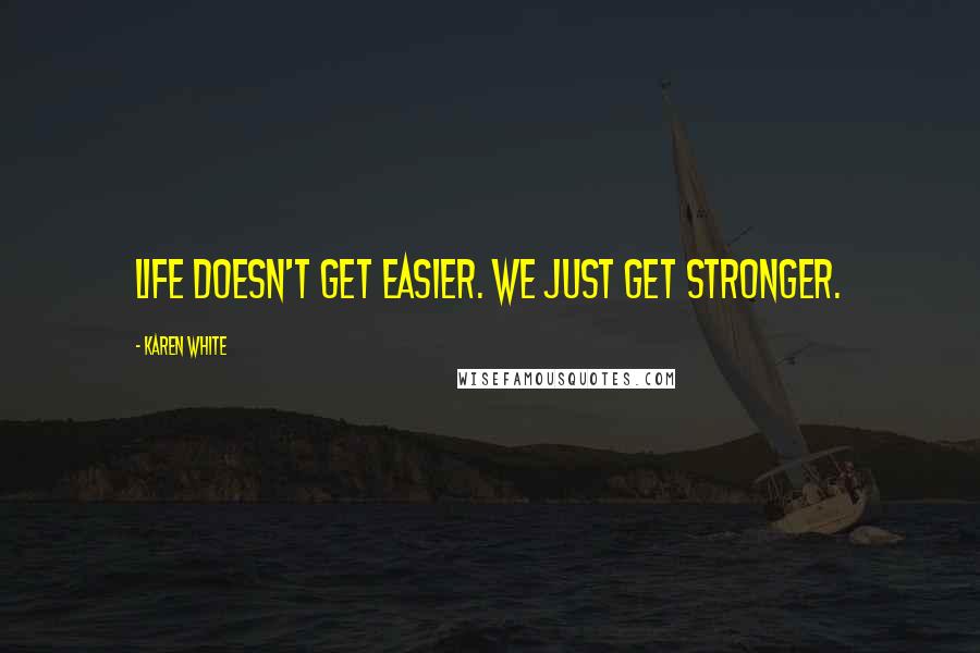 Karen White Quotes: Life doesn't get easier. We just get stronger.