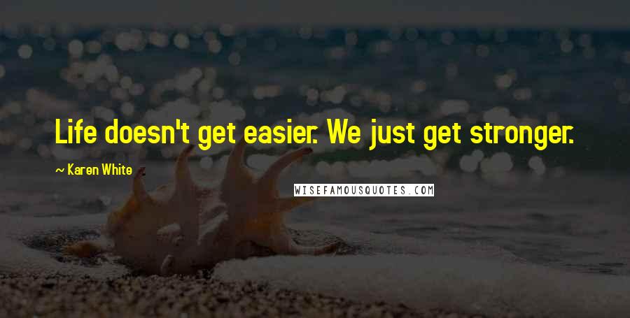 Karen White Quotes: Life doesn't get easier. We just get stronger.