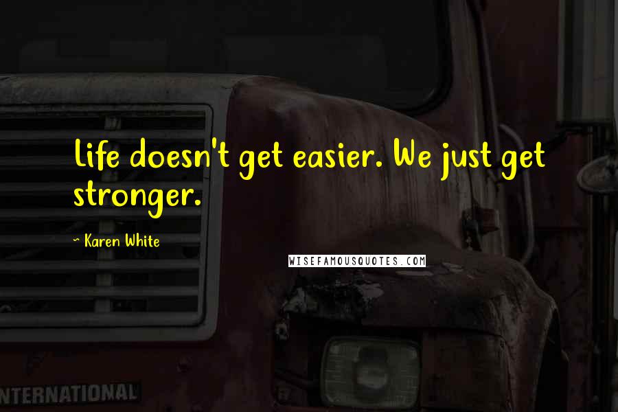 Karen White Quotes: Life doesn't get easier. We just get stronger.