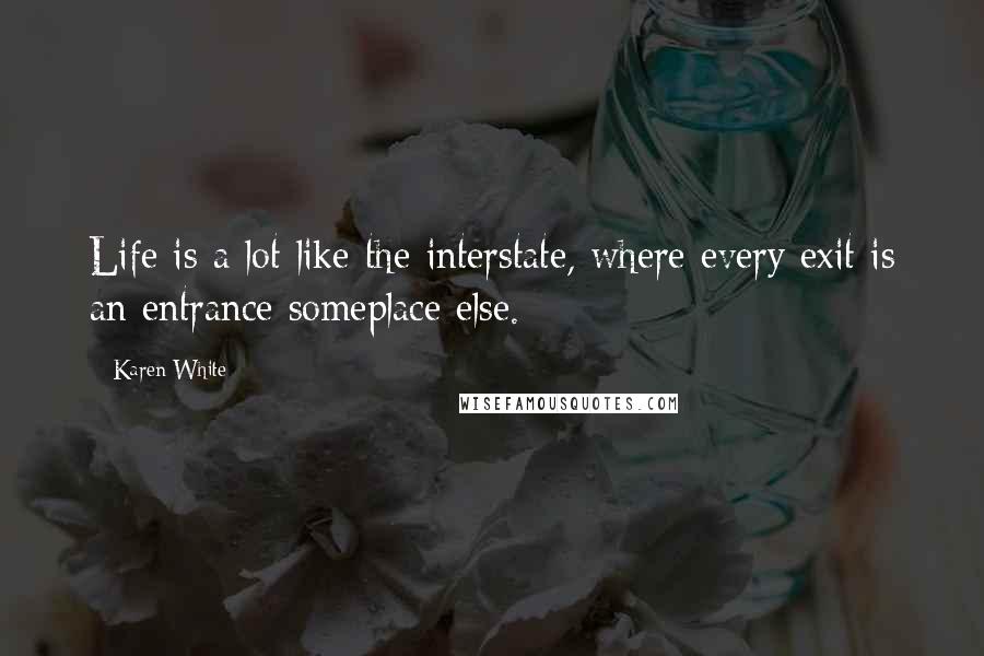 Karen White Quotes: Life is a lot like the interstate, where every exit is an entrance someplace else.