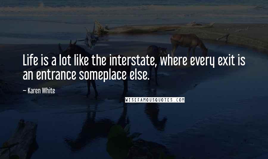 Karen White Quotes: Life is a lot like the interstate, where every exit is an entrance someplace else.