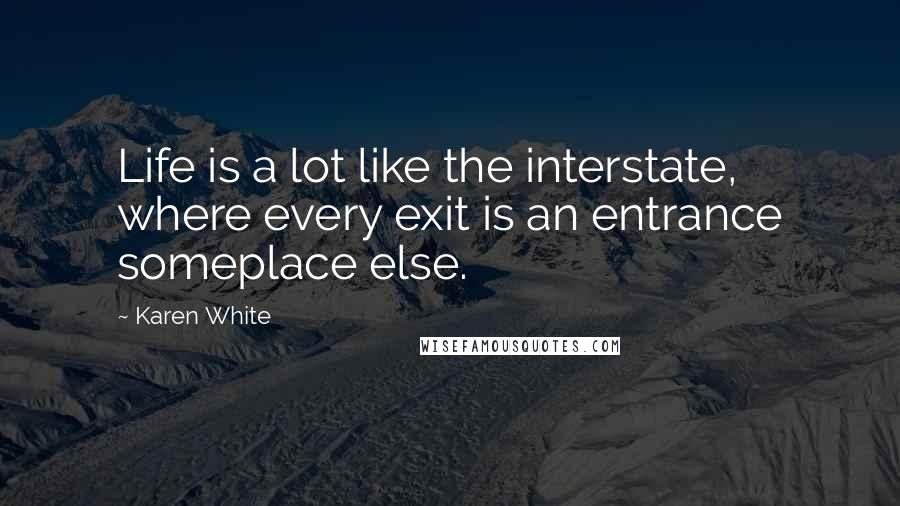 Karen White Quotes: Life is a lot like the interstate, where every exit is an entrance someplace else.