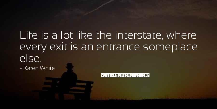 Karen White Quotes: Life is a lot like the interstate, where every exit is an entrance someplace else.