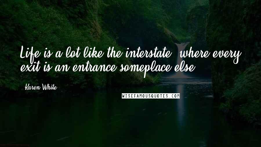 Karen White Quotes: Life is a lot like the interstate, where every exit is an entrance someplace else.