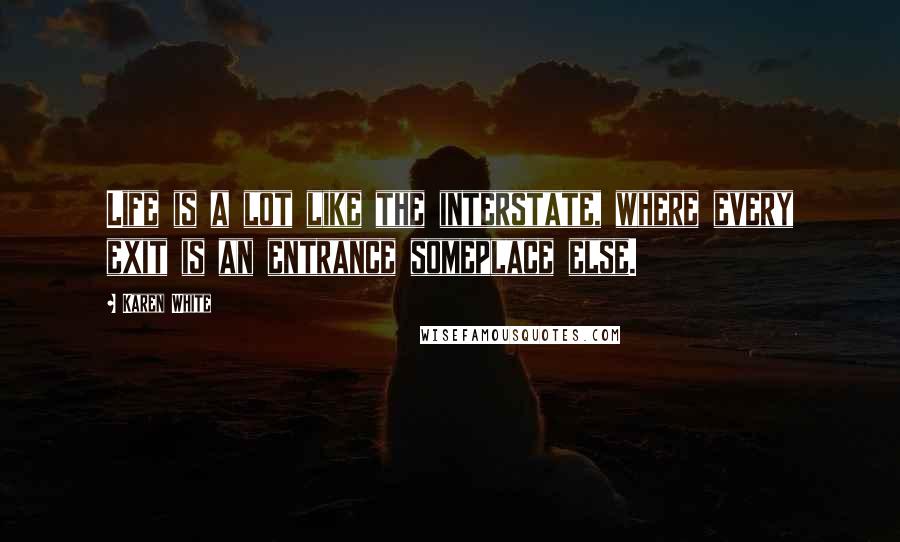 Karen White Quotes: Life is a lot like the interstate, where every exit is an entrance someplace else.